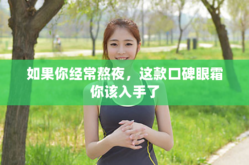如果你经常熬夜，这款口碑眼霜你该入手了