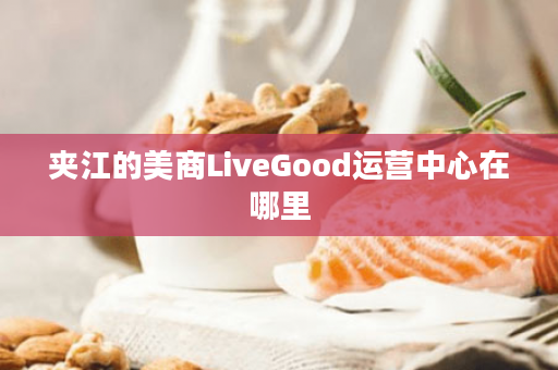 夹江的美商LiveGood运营中心在哪里