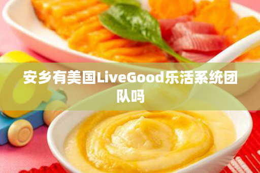 安乡有美国LiveGood乐活系统团队吗