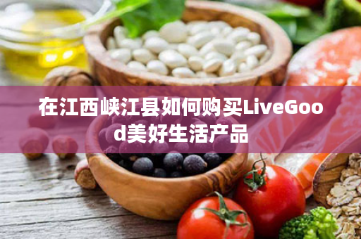 在江西峡江县如何购买LiveGood美好生活产品