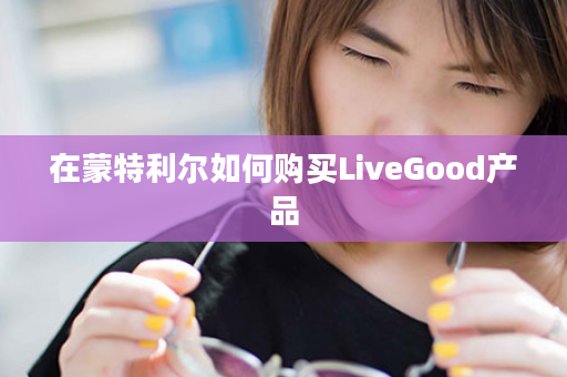 在蒙特利尔如何购买LiveGood产品