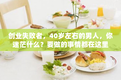 创业失败者，40岁左右的男人，你迷茫什么？要做的事情都在这里