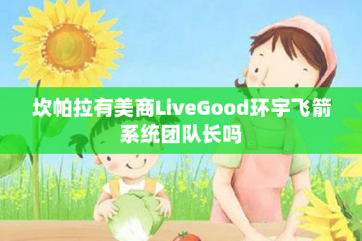 坎帕拉有美商LiveGood环宇飞箭系统团队长吗