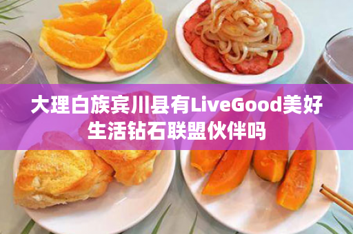 大理白族宾川县有LiveGood美好生活钻石联盟伙伴吗