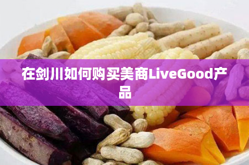 在剑川如何购买美商LiveGood产品