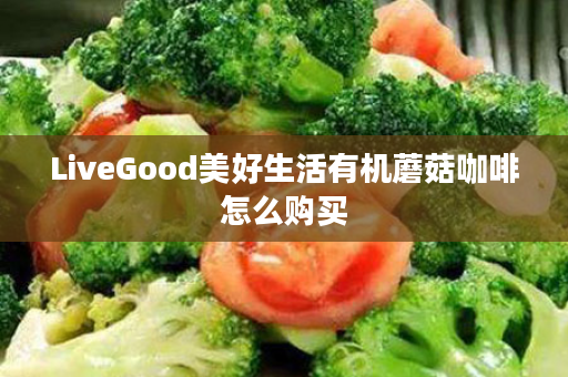 LiveGood美好生活有机蘑菇咖啡怎么购买