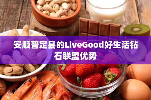安顺普定县的LiveGood好生活钻石联盟优势