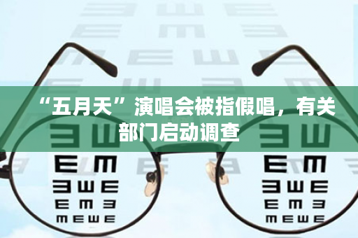 “五月天”演唱会被指假唱，有关部门启动调查