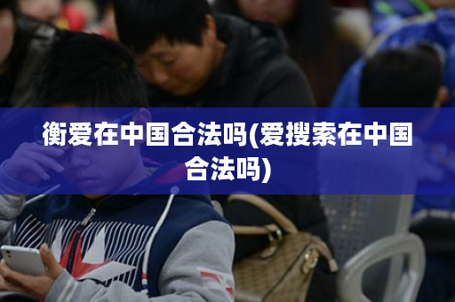 衡爱在中国合法吗(爱搜索在中国合法吗)
