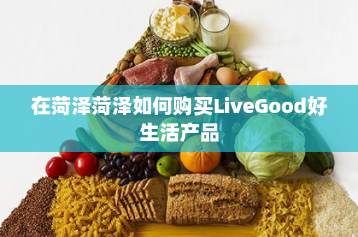 在菏泽菏泽如何购买LiveGood好生活产品