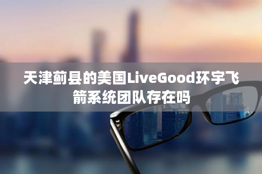 天津蓟县的美国LiveGood环宇飞箭系统团队存在吗