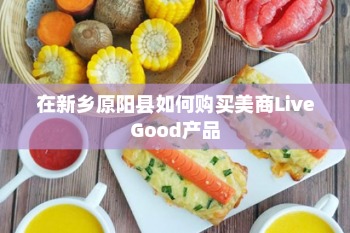 在新乡原阳县如何购买美商LiveGood产品