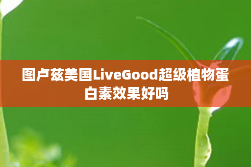 图卢兹美国LiveGood超级植物蛋白素效果好吗