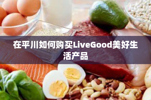 在平川如何购买LiveGood美好生活产品