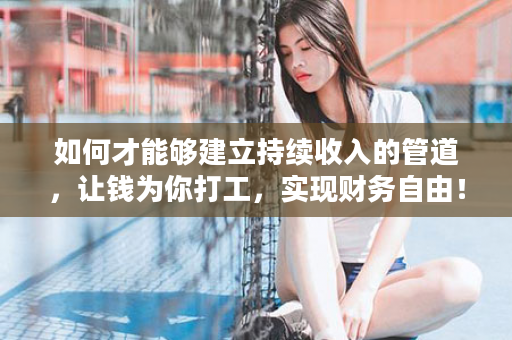如何才能够建立持续收入的管道，让钱为你打工，实现财务自由！