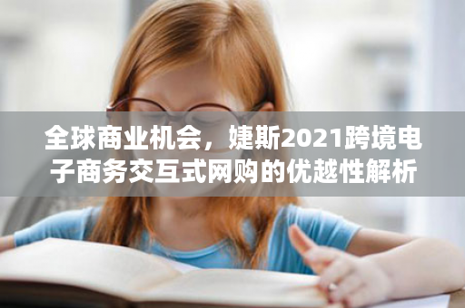全球商业机会，婕斯2021跨境电子商务交互式网购的优越性解析