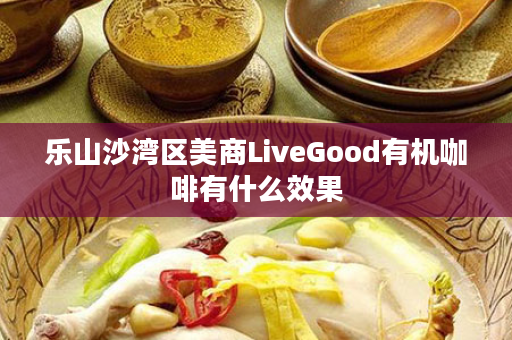 乐山沙湾区美商LiveGood有机咖啡有什么效果