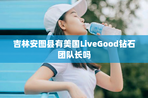 吉林安图县有美国LiveGood钻石团队长吗