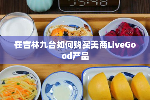 在吉林九台如何购买美商LiveGood产品