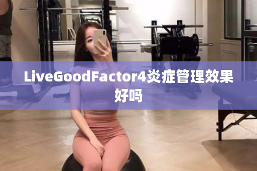 LiveGoodFactor4炎症管理效果好吗