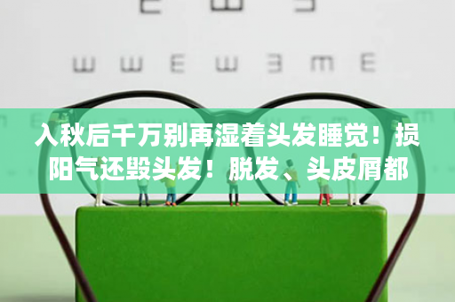 入秋后千万别再湿着头发睡觉！损阳气还毁头发！脱发、头皮屑都与它有关