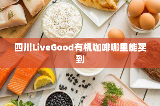 四川LiveGood有机咖啡哪里能买到