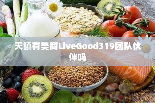 天镇有美商LiveGood319团队伙伴吗