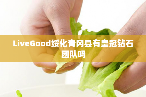 LiveGood绥化青冈县有皇冠钻石团队吗