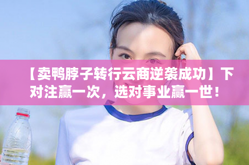 【卖鸭脖子转行云商逆袭成功】下对注赢一次，选对事业赢一世！