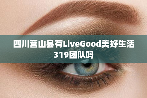 四川营山县有LiveGood美好生活319团队吗