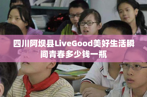 四川阿坝县LiveGood美好生活瞬间青春多少钱一瓶