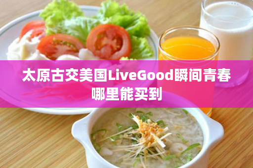 太原古交美国LiveGood瞬间青春哪里能买到