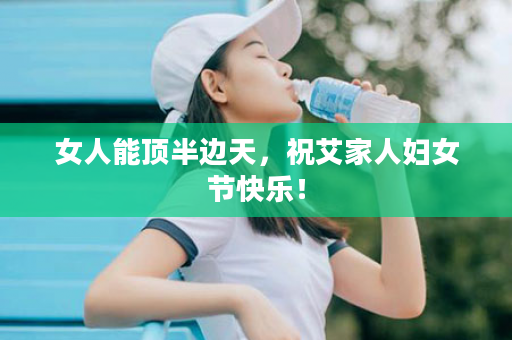 女人能顶半边天，祝艾家人妇女节快乐！