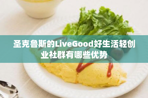 圣克鲁斯的LiveGood好生活轻创业社群有哪些优势