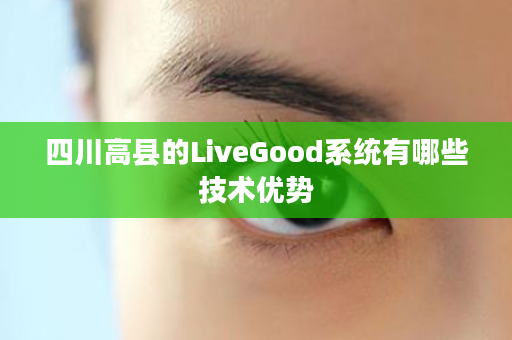 四川高县的LiveGood系统有哪些技术优势