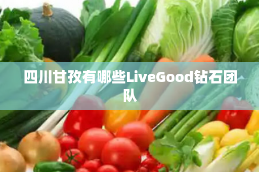 四川甘孜有哪些LiveGood钻石团队