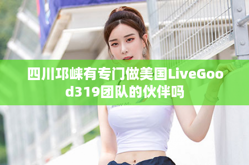 四川邛崃有专门做美国LiveGood319团队的伙伴吗