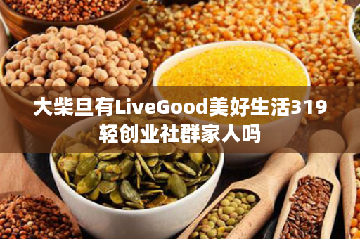 大柴旦有LiveGood美好生活319轻创业社群家人吗
