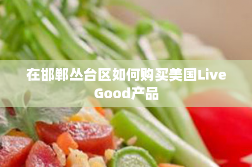 在邯郸丛台区如何购买美国LiveGood产品