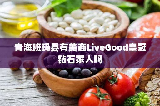 青海班玛县有美商LiveGood皇冠钻石家人吗