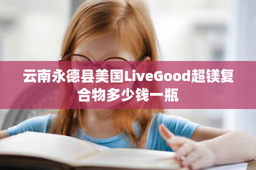 云南永德县美国LiveGood超镁复合物多少钱一瓶