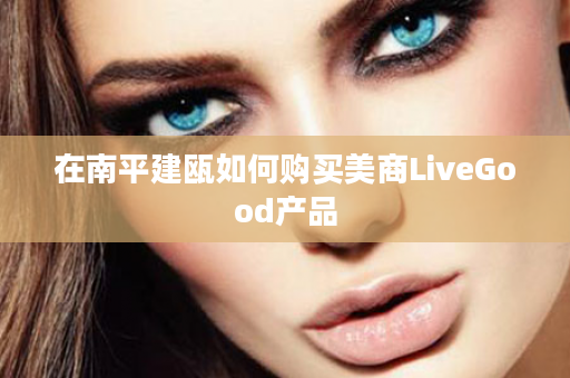 在南平建瓯如何购买美商LiveGood产品