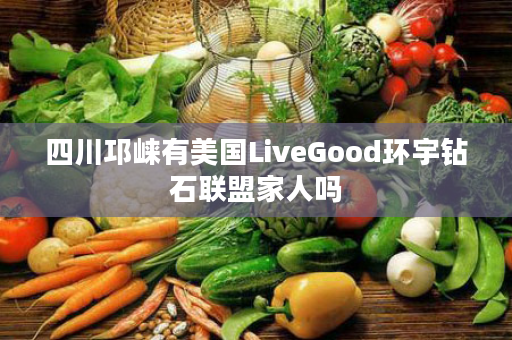 四川邛崃有美国LiveGood环宇钻石联盟家人吗