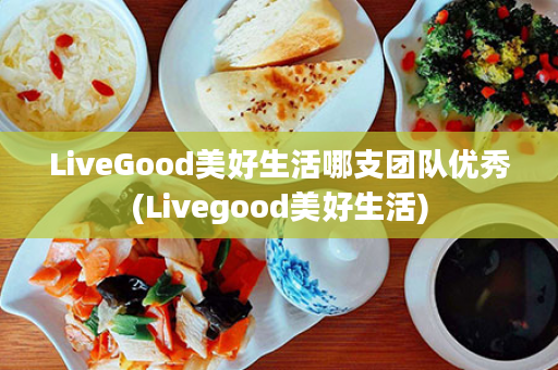 LiveGood美好生活哪支团队优秀(Livegood美好生活)