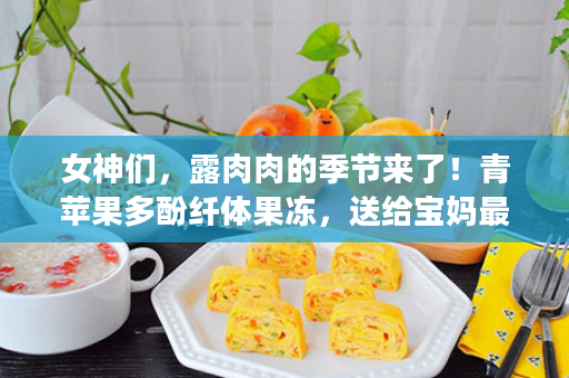 女神们，露肉肉的季节来了！青苹果多酚纤体果冻，送给宝妈最好的礼物，爱美的男神女神怎么能错过？