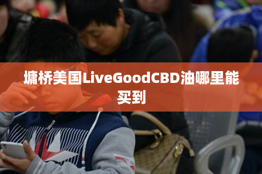 墉桥美国LiveGoodCBD油哪里能买到