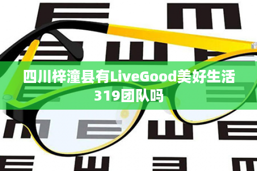 四川梓潼县有LiveGood美好生活319团队吗