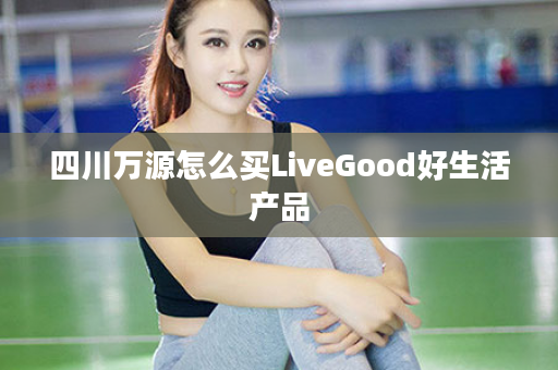 四川万源怎么买LiveGood好生活产品