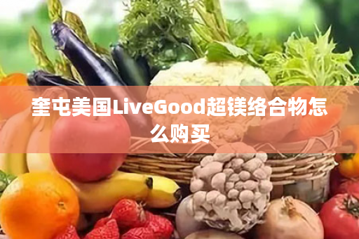 奎屯美国LiveGood超镁络合物怎么购买