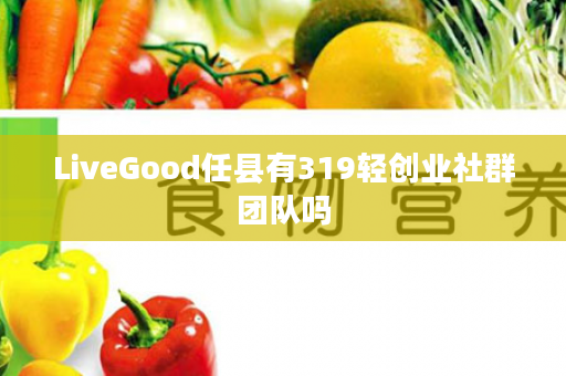 LiveGood任县有319轻创业社群团队吗
